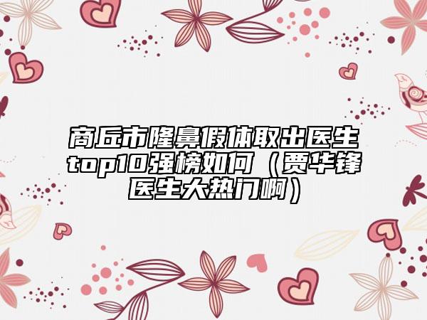 商丘市隆鼻假體取出醫(yī)生top10強榜如何（賈華鋒醫(yī)生大熱門?。?/> 
																	</a>
							<p class=