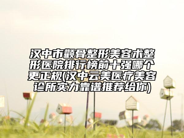 漢中市顴骨整形美容術(shù)整形醫(yī)院排行榜前十強哪個更正規(guī)(漢中云美醫(yī)療美容診所實力靠譜推薦給你)