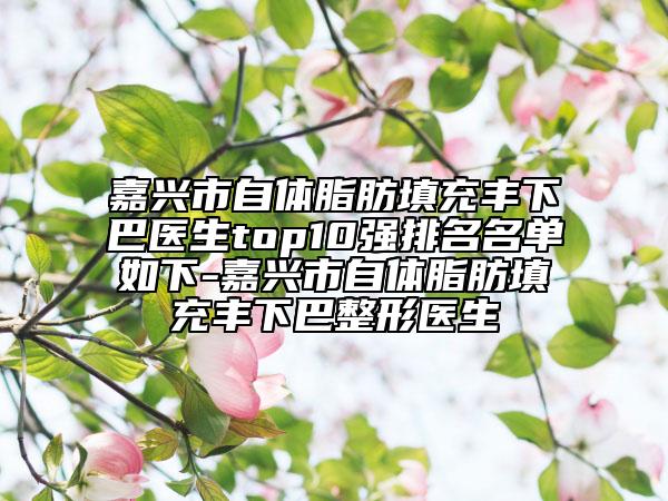 嘉興市自體脂肪填充豐下巴醫(yī)生top10強(qiáng)排名名單如下-嘉興市自體脂肪填充豐下巴整形醫(yī)生