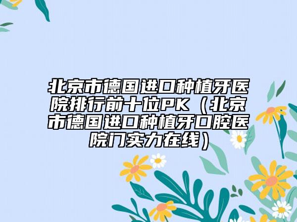 北京市德國進(jìn)口種植牙醫(yī)院排行前十位PK（北京市德國進(jìn)口種植牙口腔醫(yī)院門實(shí)力在線）