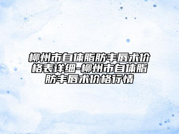 柳州市自體脂肪豐唇術(shù)價格表詳細-柳州市自體脂肪豐唇術(shù)價格行情