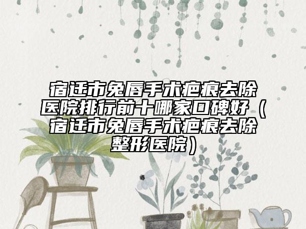 宿遷市兔唇手術(shù)疤痕去除醫(yī)院排行前十哪家口碑好（宿遷市兔唇手術(shù)疤痕去除整形醫(yī)院）