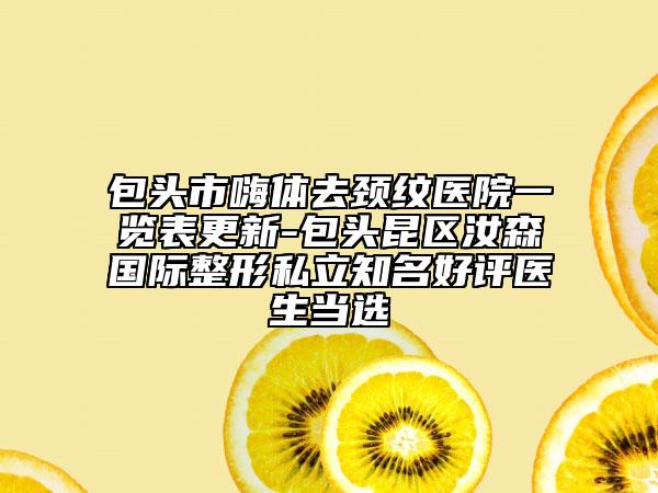 包頭市嗨體去頸紋醫(yī)院一覽表更新-包頭昆區(qū)汝森國際整形私立知名好評醫(yī)生當(dāng)選
