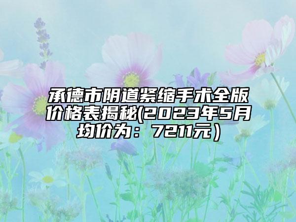 承德市陰道緊縮手術(shù)全版價格表揭秘(2023年5月均價為：7211元）