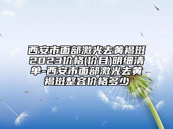 西安市面部激光去黃褐斑2023價(jià)格(價(jià)目)明細(xì)清單-西安市面部激光去黃褐斑整容價(jià)格多少