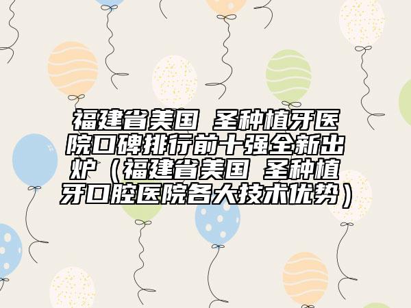 福建省美國晧圣種植牙醫(yī)院口碑排行前十強(qiáng)全新出爐（福建省美國晧圣種植牙口腔醫(yī)院各大技術(shù)優(yōu)勢）