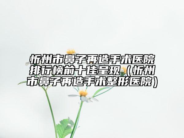 忻州市鼻子再造手術(shù)醫(yī)院排行榜前十佳呈現(xiàn)（忻州市鼻子再造手術(shù)整形醫(yī)院）