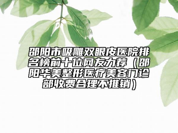 邵陽市吸雕雙眼皮醫(yī)院排名榜前十位網友力薦（邵陽華美整形醫(yī)療美容門診部收費合理不推銷）