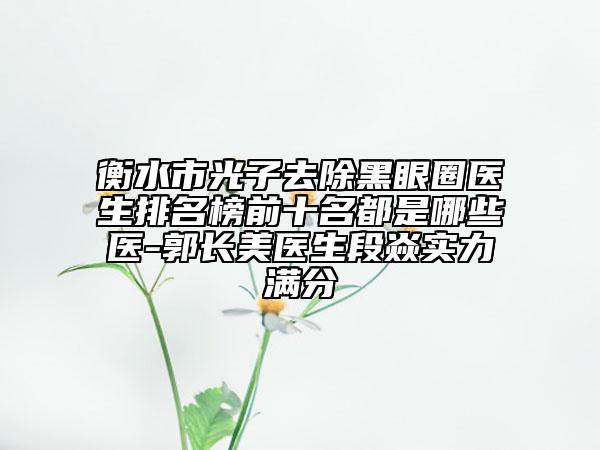 衡水市光子去除黑眼圈醫(yī)生排名榜前十名都是哪些醫(yī)-郭長美醫(yī)生段焱實(shí)力滿分
