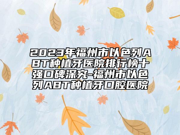 2023年福州市以色列ABT種植牙醫(yī)院排行榜十強口碑深究-福州市以色列ABT種植牙口腔醫(yī)院