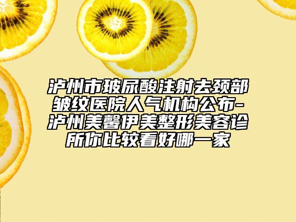 瀘州市玻尿酸注射去頸部皺紋醫(yī)院人氣機(jī)構(gòu)公布-瀘州美馨伊美整形美容診所你比較看好哪一家