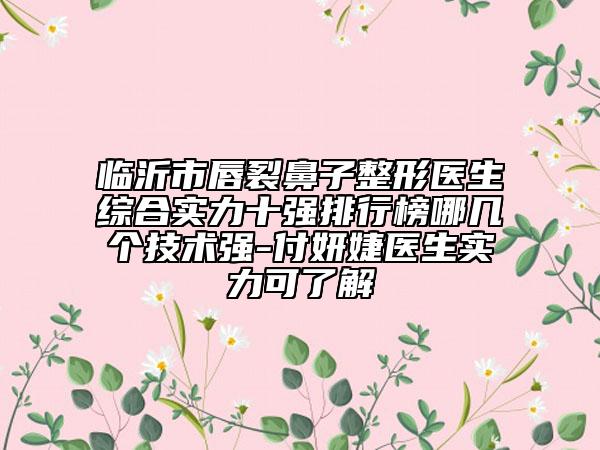臨沂市唇裂鼻子整形醫(yī)生綜合實(shí)力十強(qiáng)排行榜哪幾個(gè)技術(shù)強(qiáng)-付妍婕醫(yī)生實(shí)力可了解