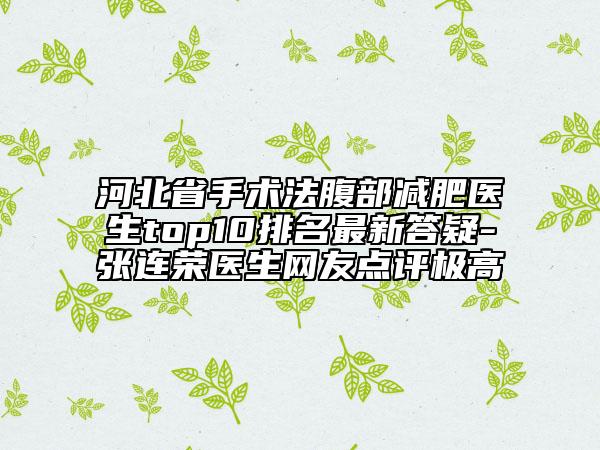 河北省手術法腹部減肥醫(yī)生top10排名最新答疑-張連榮醫(yī)生網友點評極高