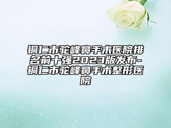銅仁市駝峰鼻手術(shù)醫(yī)院排名前十強(qiáng)2023版發(fā)布-銅仁市駝峰鼻手術(shù)整形醫(yī)院