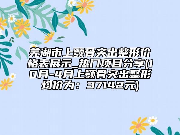 蕪湖市上顎骨突出整形價格表展示_熱門項目分享(10月-4月上顎骨突出整形均價為：37142元)