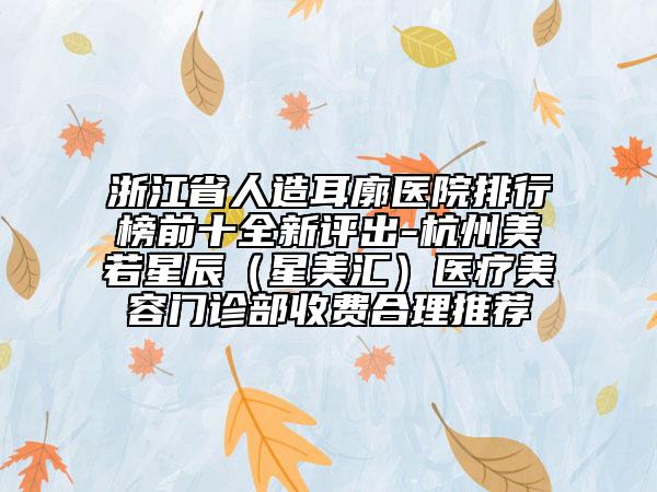 浙江省人造耳廓醫(yī)院排行榜前十全新評(píng)出-杭州美若星辰（星美匯）醫(yī)療美容門(mén)診部收費(fèi)合理推薦