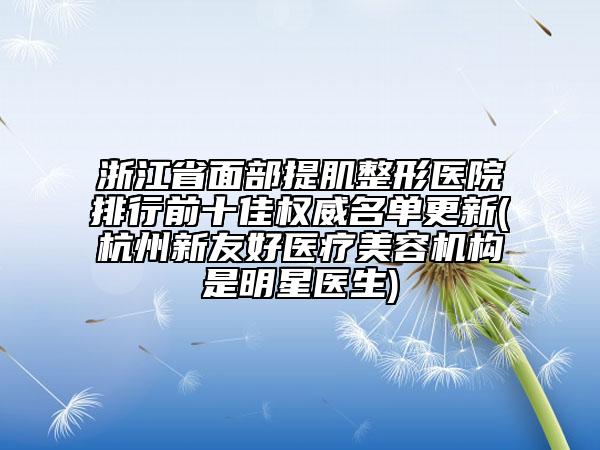 浙江省面部提肌整形醫(yī)院排行前十佳權(quán)威名單更新(杭州新友好醫(yī)療美容機構(gòu)是明星醫(yī)生)