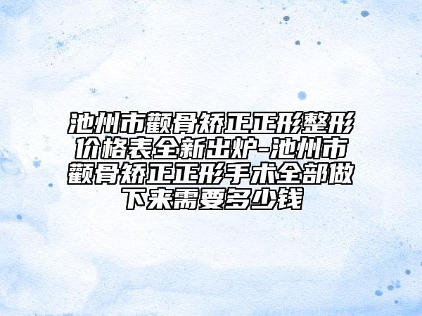 池州市顴骨矯正正形整形價(jià)格表全新出爐-池州市顴骨矯正正形手術(shù)全部做下來需要多少錢