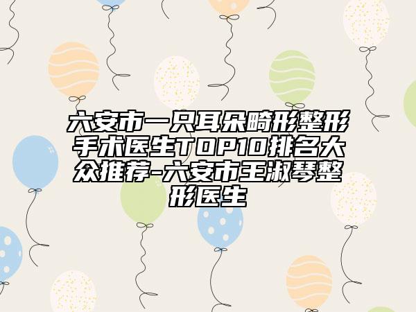 六安市一只耳朵畸形整形手術(shù)醫(yī)生TOP10排名大眾推薦-六安市王淑琴整形醫(yī)生