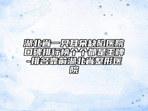 湖北省一只耳朵缺陷醫(yī)院口碑排行榜個個都是王牌-排名靠前湖北省整形醫(yī)院