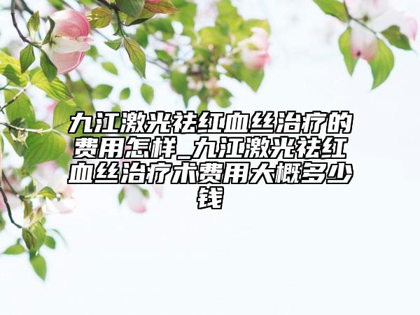 九江激光祛紅血絲治療的費用怎樣_九江激光祛紅血絲治療術(shù)費用大概多少錢