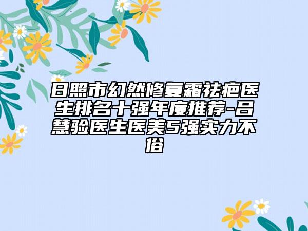 日照市幻然修復(fù)霜祛疤醫(yī)生排名十強(qiáng)年度推薦-呂慧驗(yàn)醫(yī)生醫(yī)美5強(qiáng)實(shí)力不俗