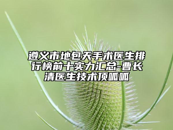 遵義市地包天手術(shù)醫(yī)生排行榜前十實(shí)力匯總-曹長(zhǎng)清醫(yī)生技術(shù)頂呱呱