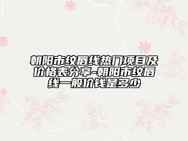 朝陽市紋唇線熱門項(xiàng)目及價格表分享-朝陽市紋唇線一般價錢是多少