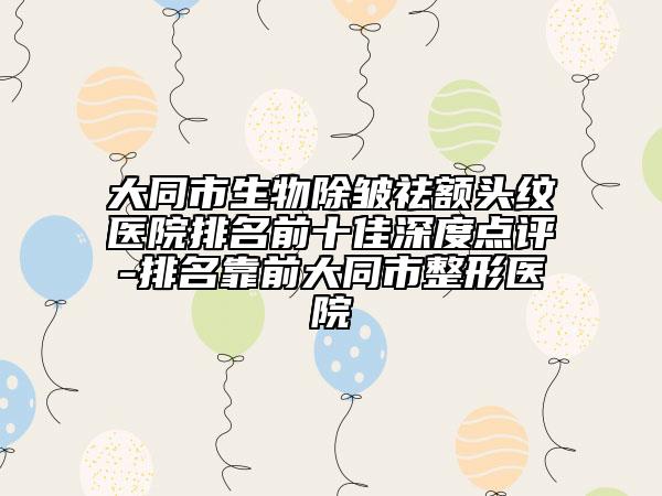 大同市生物除皺祛額頭紋醫(yī)院排名前十佳深度點(diǎn)評-排名靠前大同市整形醫(yī)院