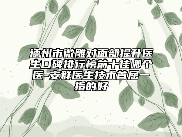 德州市微雕對面部提升醫(yī)生口碑排行榜前十佳哪個醫(yī)-安群醫(yī)生技術(shù)首屈一指的好