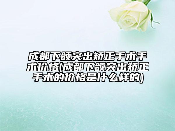 成都下頜突出矯正手術(shù)手術(shù)價(jià)格(成都下頜突出矯正手術(shù)的價(jià)格是什么樣的)