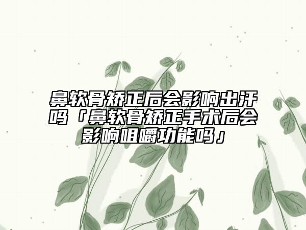 鼻軟骨矯正后會影響出汗嗎「鼻軟骨矯正手術(shù)后會影響咀嚼功能嗎」