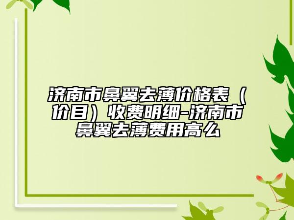 濟(jì)南市鼻翼去薄價格表（價目）收費明細(xì)-濟(jì)南市鼻翼去薄費用高么
