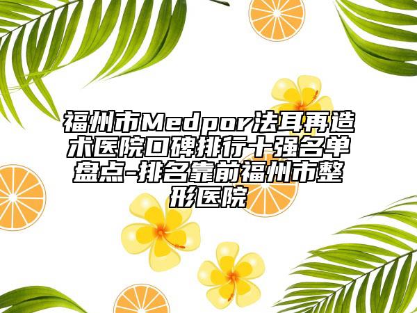 福州市Medpor法耳再造術(shù)醫(yī)院口碑排行十強名單盤點-排名靠前福州市整形醫(yī)院