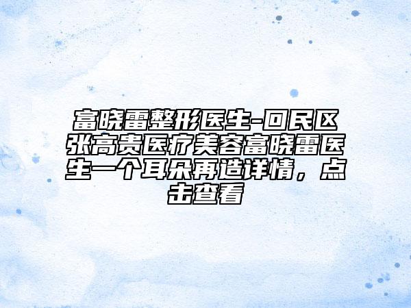 富曉雷整形醫(yī)生-回民區(qū)張高貴醫(yī)療美容富曉雷醫(yī)生一個(gè)耳朵再造詳情，點(diǎn)擊查看