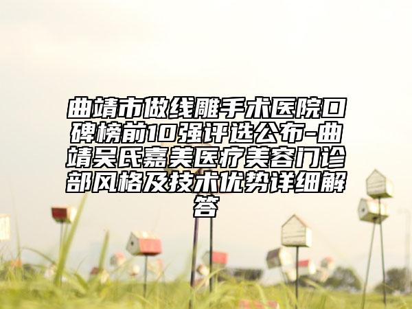 曲靖市做線雕手術(shù)醫(yī)院口碑榜前10強(qiáng)評(píng)選公布-曲靖吳氏嘉美醫(yī)療美容門診部風(fēng)格及技術(shù)優(yōu)勢(shì)詳細(xì)解答