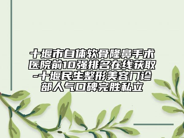 十堰市自體軟骨隆鼻手術醫(yī)院前10強排名在線獲取-十堰民生整形美容門診部人氣口碑完勝私立