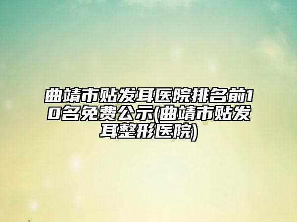 曲靖市貼發(fā)耳醫(yī)院排名前10名免費(fèi)公示(曲靖市貼發(fā)耳整形醫(yī)院)