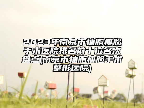 2023年南京市抽脂瘦臉手術(shù)醫(yī)院排名前十位名次盤點(diǎn)(南京市抽脂瘦臉手術(shù)整形醫(yī)院)