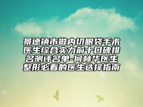 景德鎮(zhèn)市做內切眼袋手術醫(yī)生綜合實力前十口碑排名測評名單-何林華醫(yī)生整形必看的醫(yī)生選擇指南