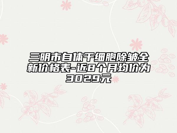 三明市自體干細(xì)胞除皺全新價(jià)格表-近8個(gè)月均價(jià)為3029元