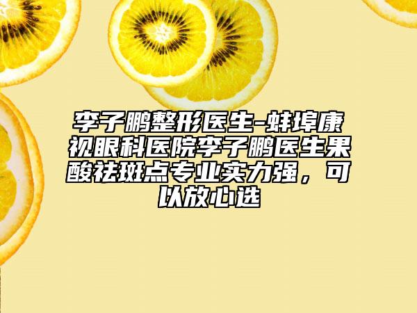 李子鵬整形醫(yī)生-蚌埠康視眼科醫(yī)院李子鵬醫(yī)生果酸祛斑點(diǎn)專業(yè)實(shí)力強(qiáng)，可以放心選