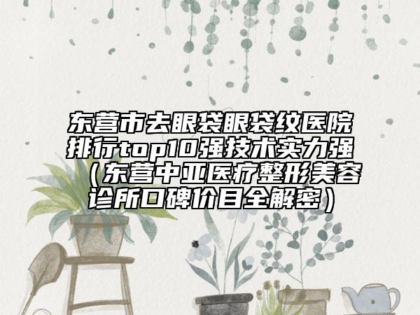 東營市去眼袋眼袋紋醫(yī)院排行top10強(qiáng)技術(shù)實力強(qiáng)（東營中亞醫(yī)療整形美容診所口碑價目全解密）