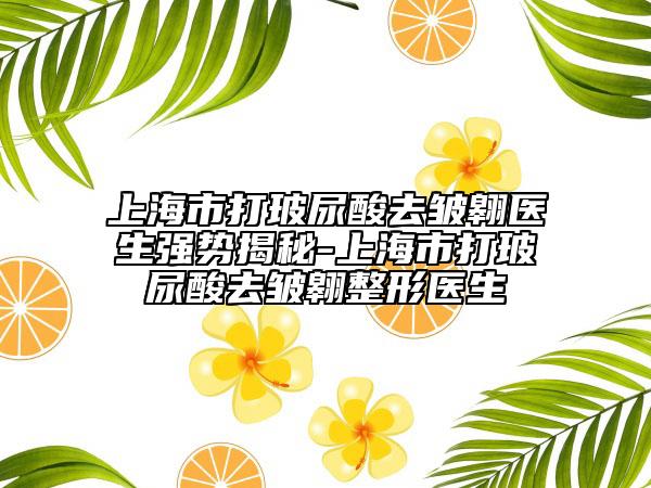 上海市打玻尿酸去皺翱醫(yī)生強勢揭秘-上海市打玻尿酸去皺翱整形醫(yī)生