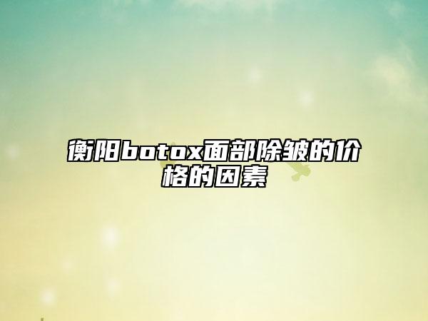 衡陽botox面部除皺的價格的因素