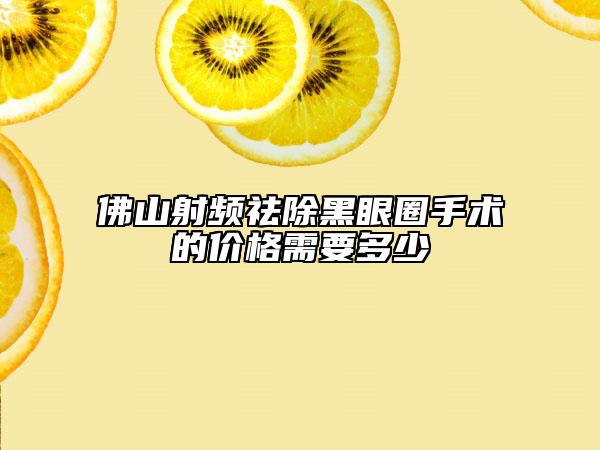 佛山射頻祛除黑眼圈手術(shù)的價(jià)格需要多少