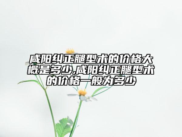 咸陽糾正腿型術(shù)的價(jià)格大概是多少,咸陽糾正腿型術(shù)的價(jià)格一般為多少