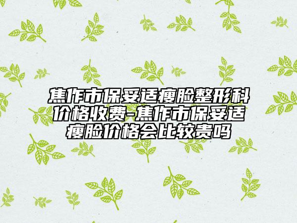 焦作市保妥適瘦臉整形科價格收費(fèi)-焦作市保妥適瘦臉價格會比較貴嗎