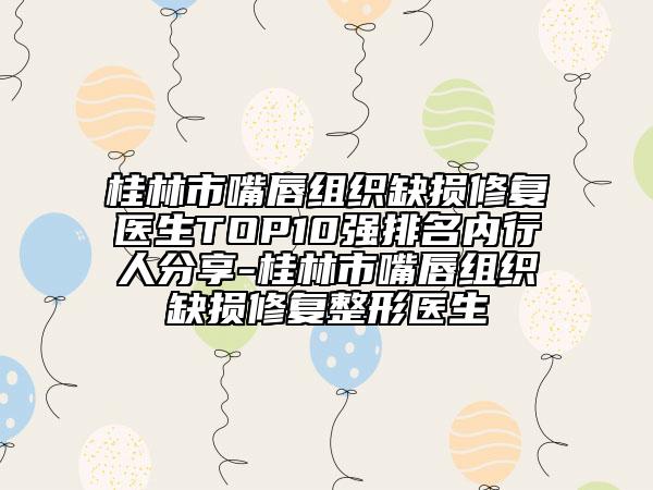 桂林市嘴唇組織缺損修復(fù)醫(yī)生TOP10強(qiáng)排名內(nèi)行人分享-桂林市嘴唇組織缺損修復(fù)整形醫(yī)生