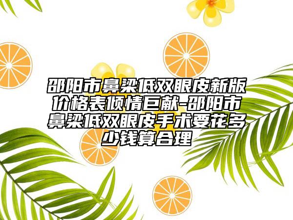 邵陽市鼻梁低雙眼皮新版價(jià)格表傾情巨獻(xiàn)-邵陽市鼻梁低雙眼皮手術(shù)要花多少錢算合理
